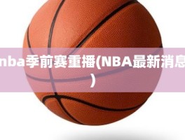 nba季前赛重播(NBA最新消息)