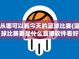 从哪可以看今天的篮球比赛(篮球比赛要是什么直播软件看好一些)