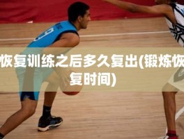 恢复训练之后多久复出(锻炼恢复时间)