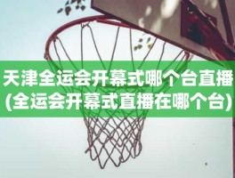 天津全运会开幕式哪个台直播(全运会开幕式直播在哪个台)
