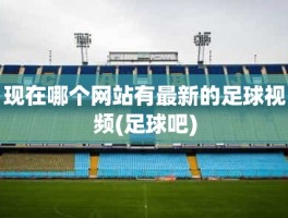 现在哪个网站有最新的足球视频(足球吧)