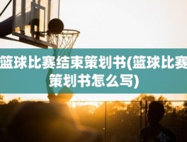 篮球比赛结束策划书(篮球比赛策划书怎么写)