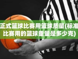 正式篮球比赛用篮球质量(标准比赛用的篮球重量是多少克)
