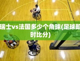 瑞士vs法国多少个角球(足球即时比分)