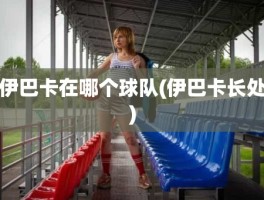 伊巴卡在哪个球队(伊巴卡长处)