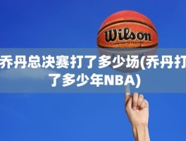 乔丹总决赛打了多少场(乔丹打了多少年NBA)