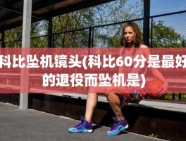 科比坠机镜头(科比60分是最好的退役而坠机是)