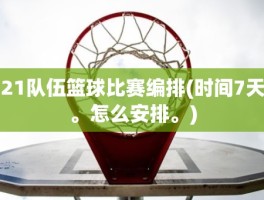 21队伍篮球比赛编排(时间7天。怎么安排。)
