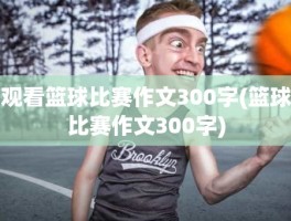 观看篮球比赛作文300字(篮球比赛作文300字)