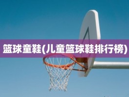 篮球童鞋(儿童篮球鞋排行榜)