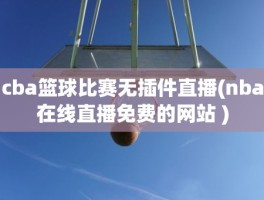 cba篮球比赛无插件直播(nba在线直播免费的网站 )