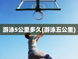 游泳5公里多久(游泳五公里)