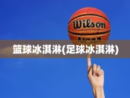 篮球冰淇淋(足球冰淇淋)
