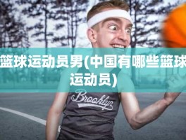 篮球运动员男(中国有哪些篮球运动员)