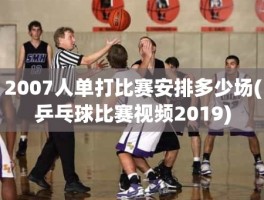 2007人单打比赛安排多少场(乒乓球比赛视频2019)