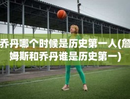 乔丹哪个时候是历史第一人(詹姆斯和乔丹谁是历史第一)
