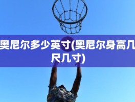 奥尼尔多少英寸(奥尼尔身高几尺几寸)