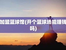 加盟篮球馆(开个篮球场能赚钱吗)