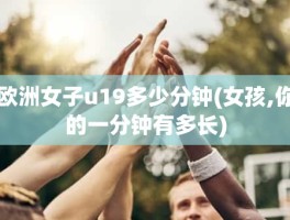 欧洲女子u19多少分钟(女孩,你的一分钟有多长)