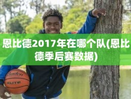 恩比德2017年在哪个队(恩比德季后赛数据)