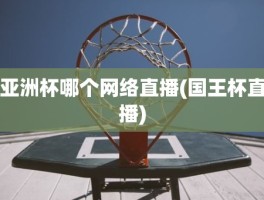 亚洲杯哪个网络直播(国王杯直播)