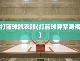 打篮球脱衣服(打篮球穿紧身裤)