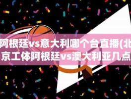 阿根廷vs意大利哪个台直播(北京工体阿根廷vs澳大利亚几点)