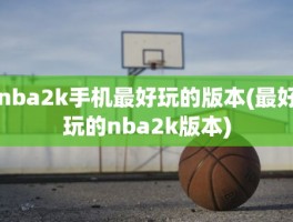 nba2k手机最好玩的版本(最好玩的nba2k版本)