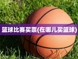 篮球比赛买票(在哪儿买篮球)