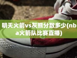 明天火箭vs灰熊分数多少(nba火箭队比赛直播)