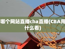 哪个网站直播cba直播(CBA用什么看)