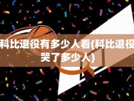 科比退役有多少人看(科比退役哭了多少人)