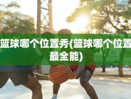 篮球哪个位置秀(篮球哪个位置最全能)