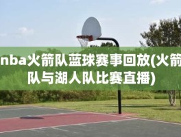 nba火箭队蓝球赛事回放(火箭队与湖人队比赛直播)