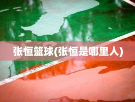 张恒篮球(张恒是哪里人)