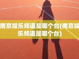 南京娱乐频道是哪个台(南京娱乐频道是哪个台)