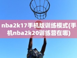 nba2k17手机版训练模式(手机nba2k20训练营在哪)