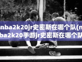 nba2k20jr史密斯在哪个队(nba2k20手游jr史密斯在哪个队)