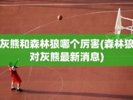 灰熊和森林狼哪个厉害(森林狼对灰熊最新消息)