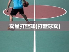 女星打篮球(打篮球女)