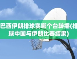 巴西伊朗排球赛哪个台转播(排球中国与伊朗比赛结果)