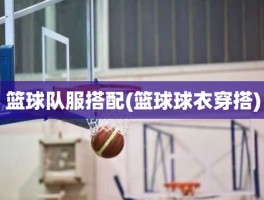 篮球队服搭配(篮球球衣穿搭)