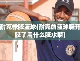 耐克橡胶篮球(耐克的篮球鞋开胶了用什么胶水啊)