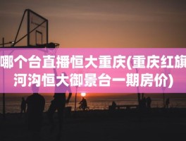 哪个台直播恒大重庆(重庆红旗河沟恒大御景台一期房价)
