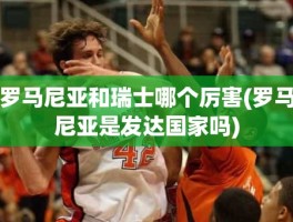 罗马尼亚和瑞士哪个厉害(罗马尼亚是发达国家吗)