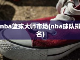 nba篮球大师市场(nba球队排名)