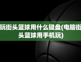 玩街头篮球用什么键盘(电脑街头篮球用手机玩)