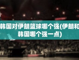 韩国对伊朗篮球哪个强(伊朗和韩国哪个强一点)