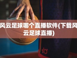 风云足球哪个直播软件(下载风云足球直播)