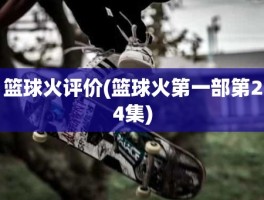篮球火评价(篮球火第一部第24集)
